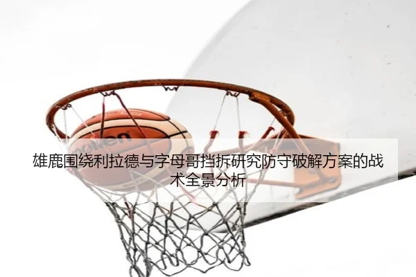 雄鹿围绕利拉德与字母哥挡拆研究防守破解方案的战术全景分析