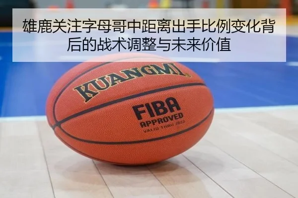 雄鹿关注字母哥中距离出手比例变化背后的战术调整与未来价值