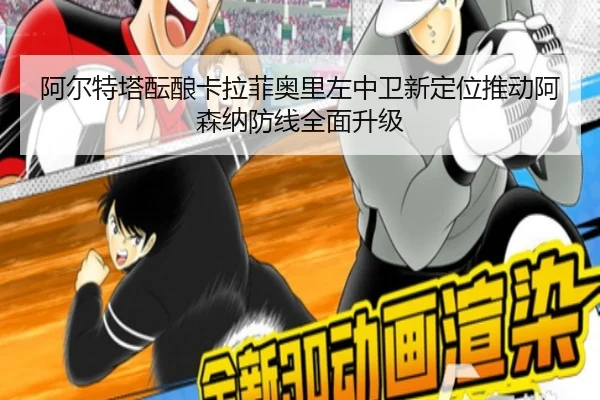 阿尔特塔酝酿卡拉菲奥里左中卫新定位推动阿森纳防线全面升级