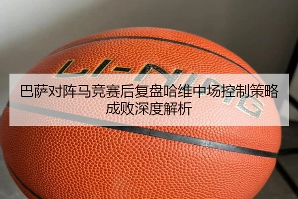 巴萨对阵马竞赛后复盘哈维中场控制策略成败深度解析