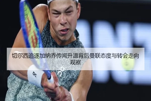 切尔西追逐加纳乔传闻升温背后曼联态度与转会走向观察