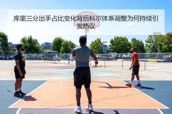 库里三分出手占比变化背后科尔体系调整为何持续引发热议