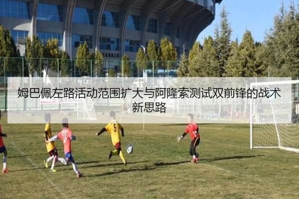 姆巴佩左路活动范围扩大与阿隆索测试双前锋的战术新思路