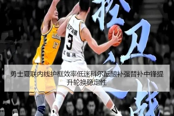 勇士夏联内线护框效率低迷科尔酝酿补强替补中锋提升轮换稳定性